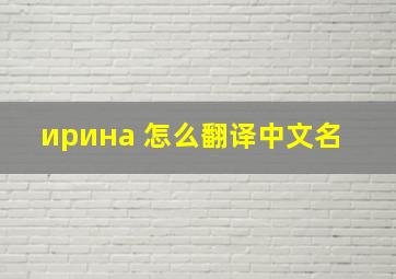 ирина 怎么翻译中文名